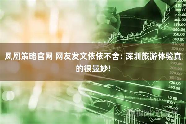 凤凰策略官网 网友发文依依不舍: 深圳旅游体验真的很曼妙!