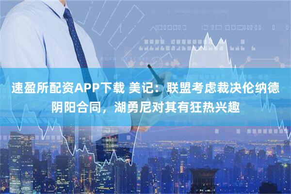 速盈所配资APP下载 美记：联盟考虑裁决伦纳德阴阳合同，湖勇尼对其有狂热兴趣