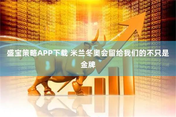 盛宝策略APP下载 米兰冬奥会留给我们的不只是金牌