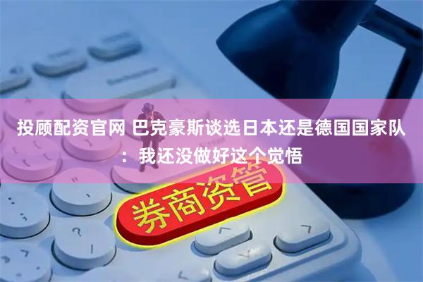 投顾配资官网 巴克豪斯谈选日本还是德国国家队：我还没做好这个觉悟