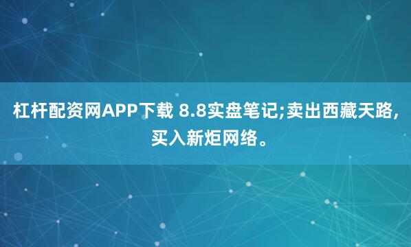 杠杆配资网APP下载 8.8实盘笔记;卖出西藏天路, 买入新炬网络。