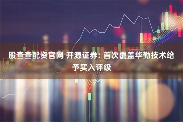 股查查配资官网 开源证券: 首次覆盖华勤技术给予买入评级