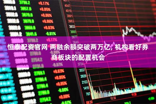 恒泰配资官网 两融余额突破两万亿, 机构看好券商板块的配置机会