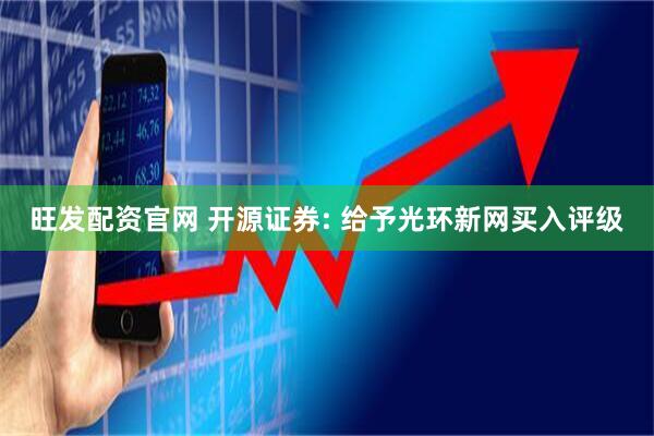旺发配资官网 开源证券: 给予光环新网买入评级