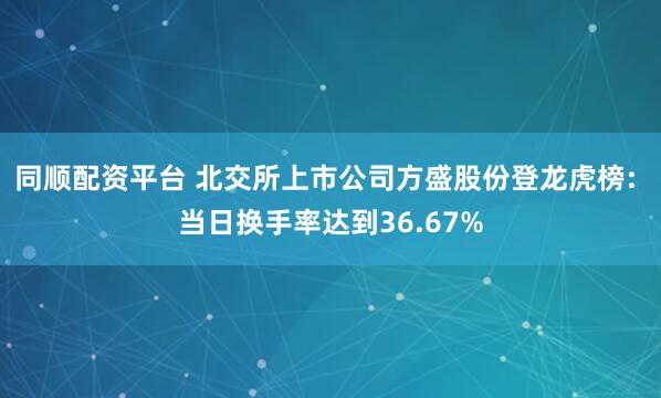 同顺配资平台 北交所上市公司方盛股份登龙虎榜: 当日换手率达到36.67%