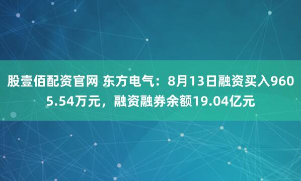 股壹佰配资官网 东方电气：8月13日融资买入9605.54万元，融资融券余额19.04亿元