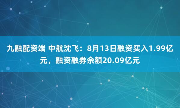 九融配资端 中航沈飞：8月13日融资买入1.99亿元，融资融券余额20.09亿元