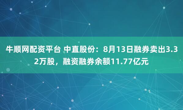 牛顺网配资平台 中直股份：8月13日融券卖出3.32万股，融资融券余额11.77亿元