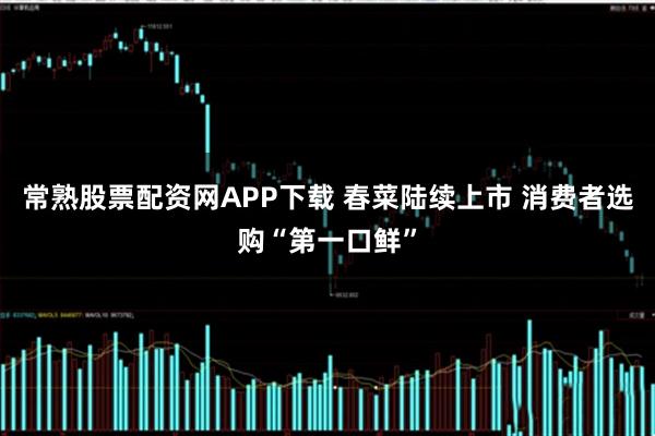 常熟股票配资网APP下载 春菜陆续上市 消费者选购“第一口鲜”