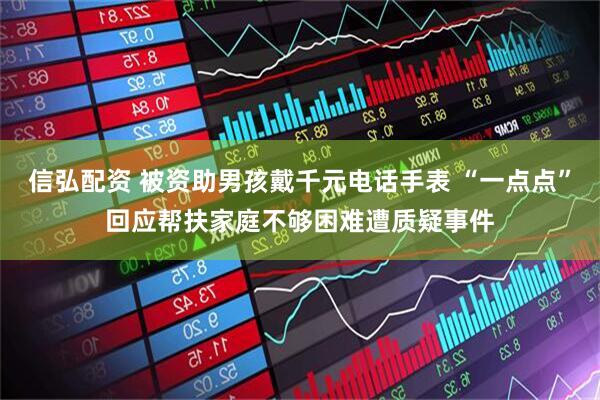 信弘配资 被资助男孩戴千元电话手表 “一点点”回应帮扶家庭不够困难遭质疑事件