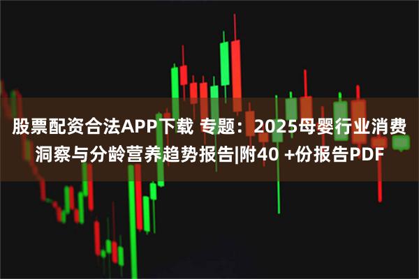 股票配资合法APP下载 专题：2025母婴行业消费洞察与分龄营养趋势报告|附40 +份报告PDF