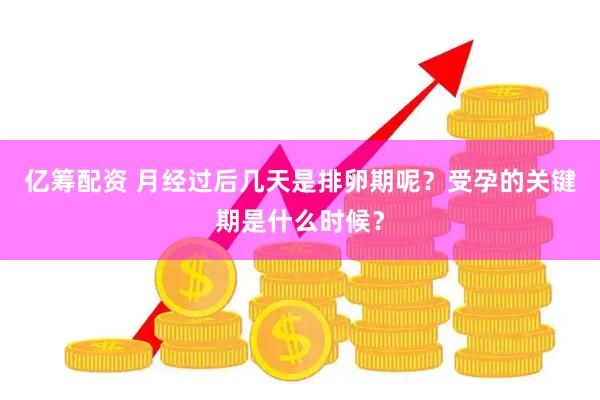亿筹配资 月经过后几天是排卵期呢？受孕的关键期是什么时候？