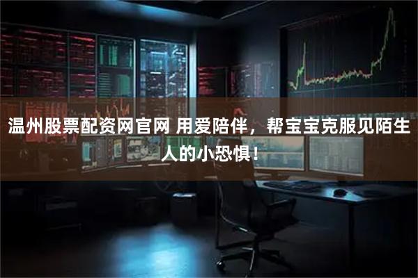 温州股票配资网官网 用爱陪伴，帮宝宝克服见陌生人的小恐惧！