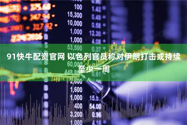 91快牛配资官网 以色列官员称对伊朗打击或持续至少一周