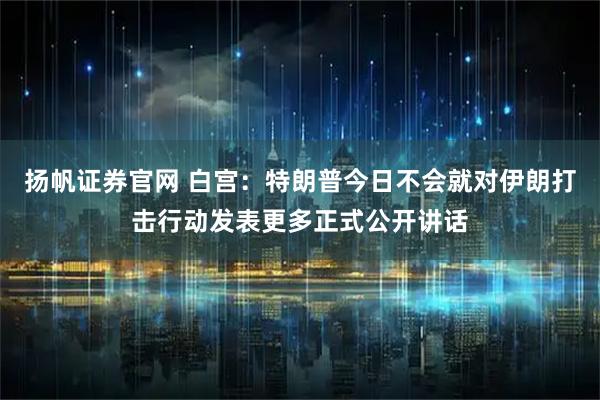 扬帆证券官网 白宫：特朗普今日不会就对伊朗打击行动发表更多正式公开讲话