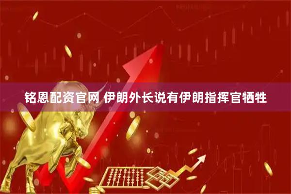 铭恩配资官网 伊朗外长说有伊朗指挥官牺牲