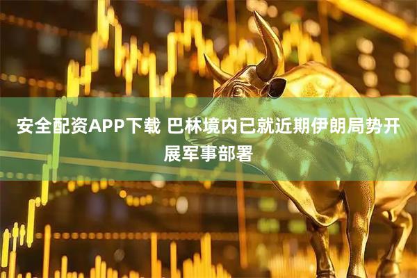 安全配资APP下载 巴林境内已就近期伊朗局势开展军事部署