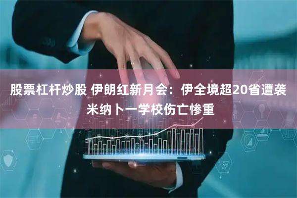 股票杠杆炒股 伊朗红新月会：伊全境超20省遭袭 米纳卜一学校伤亡惨重