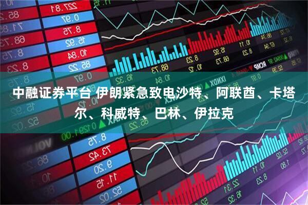 中融证券平台 伊朗紧急致电沙特、阿联酋、卡塔尔、科威特、巴林、伊拉克