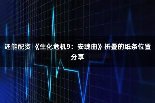 还能配资 《生化危机9：安魂曲》折叠的纸条位置分享