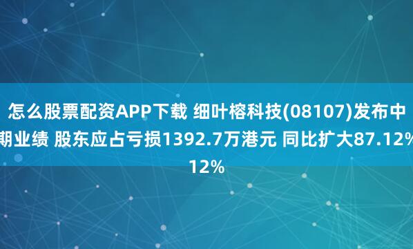 怎么股票配资APP下载 细叶榕科技(08107)发布中期业绩 股东应占亏损1392.7万港元 同比扩大87.12%