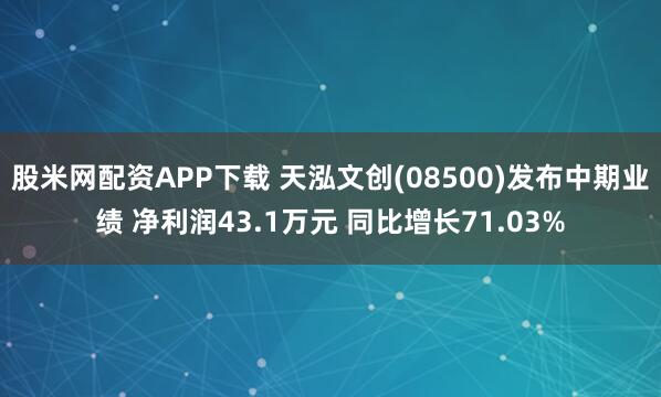 股米网配资APP下载 天泓文创(08500)发布中期业绩 净利润43.1万元 同比增长71.03%