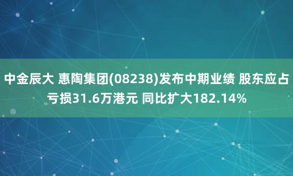 中金辰大 惠陶集团(08238)发布中期业绩 股东应占亏损31.6万港元 同比扩大182.14%
