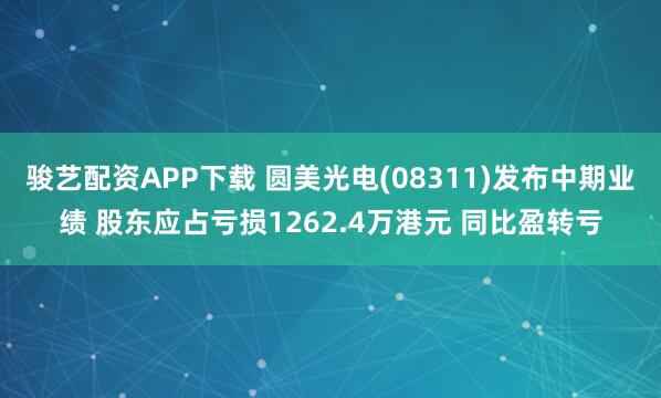 骏艺配资APP下载 圆美光电(08311)发布中期业绩 股东应占亏损1262.4万港元 同比盈转亏