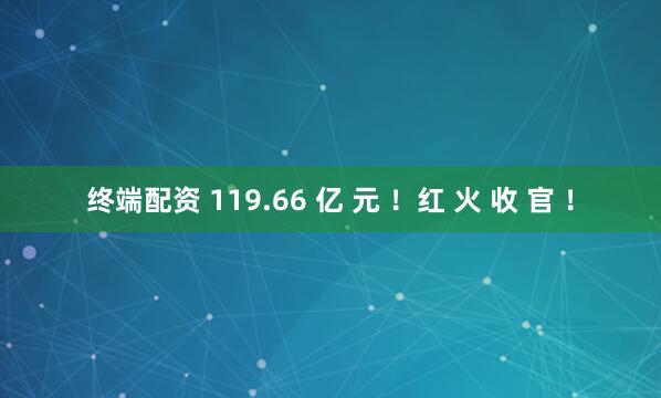 终端配资 119.66 亿 元 ！红 火 收 官 ！