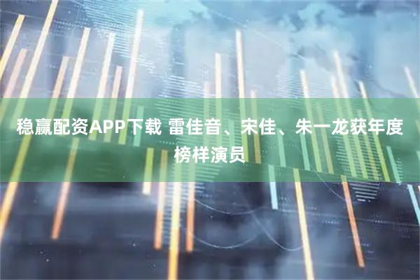 稳赢配资APP下载 雷佳音、宋佳、朱一龙获年度榜样演员