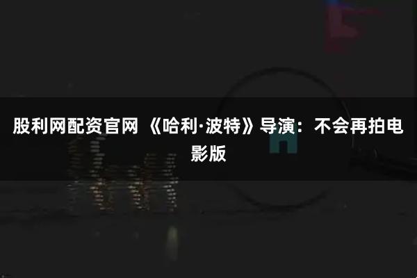 股利网配资官网 《哈利·波特》导演：不会再拍电影版