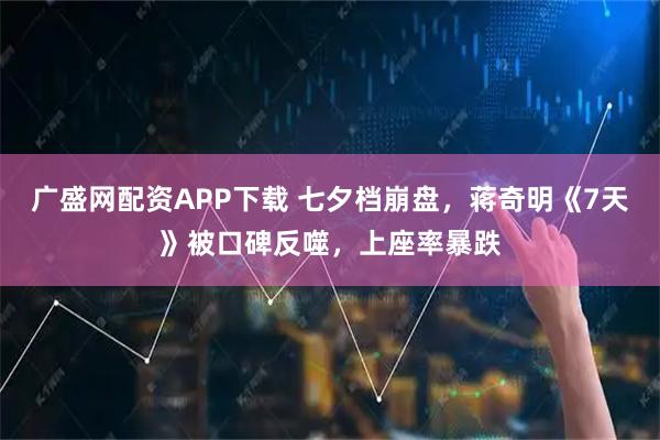 广盛网配资APP下载 七夕档崩盘，蒋奇明《7天》被口碑反噬，上座率暴跌