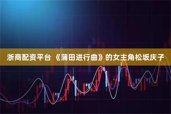 浙商配资平台 《蒲田进行曲》的女主角松坂庆子
