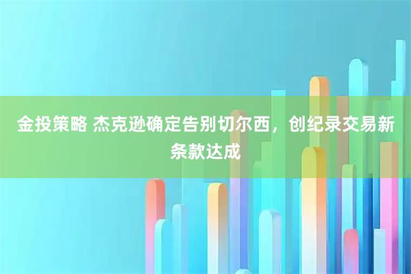 金投策略 杰克逊确定告别切尔西，创纪录交易新条款达成