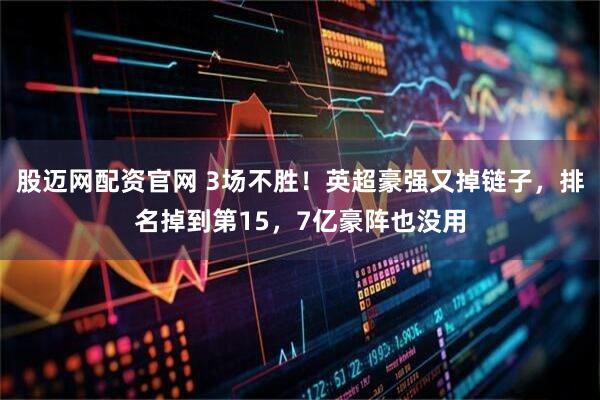 股迈网配资官网 3场不胜！英超豪强又掉链子，排名掉到第15，7亿豪阵也没用