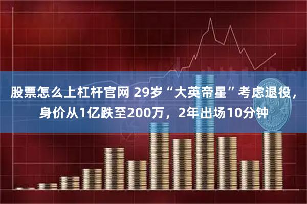 股票怎么上杠杆官网 29岁“大英帝星”考虑退役，身价从1亿跌至200万，2年出场10分钟