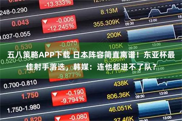 五八策略APP下载 日本阵容简直离谱！东亚杯最佳射手落选，韩媒：连他都进不了队？