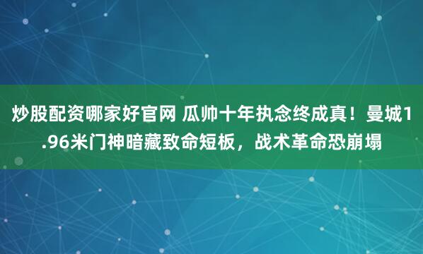 炒股配资哪家好官网 瓜帅十年执念终成真！曼城1.96米门神暗藏致命短板，战术革命恐崩塌