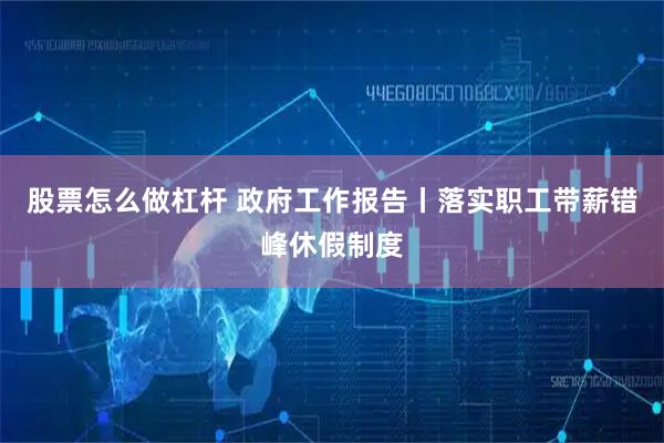 股票怎么做杠杆 政府工作报告丨落实职工带薪错峰休假制度