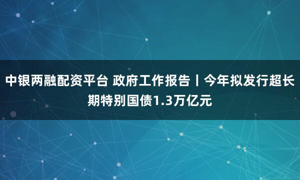 中银两融配资平台 政府工作报告丨今年拟发行超长期特别国债1.3万亿元
