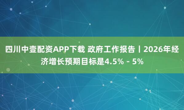 四川中壹配资APP下载 政府工作报告丨2026年经济增长预期目标是4.5%－5%