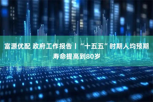 富源优配 政府工作报告丨“十五五”时期人均预期寿命提高到80岁