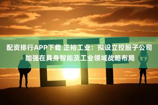 配资排行APP下载 正裕工业：拟设立控股子公司 加强在具身智能及工业领域战略布局