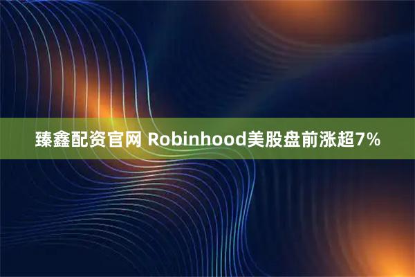 臻鑫配资官网 Robinhood美股盘前涨超7%