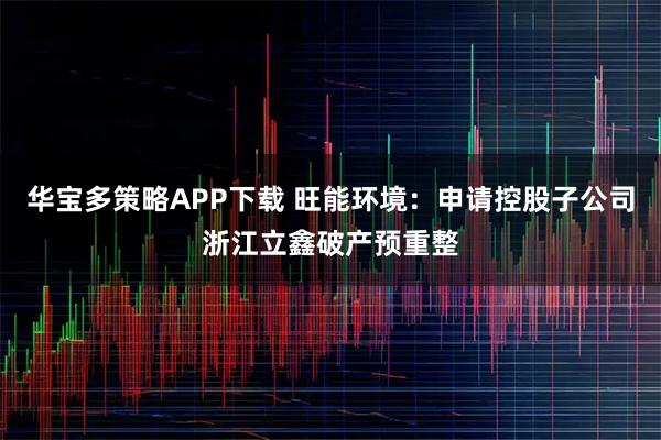 华宝多策略APP下载 旺能环境：申请控股子公司浙江立鑫破产预重整