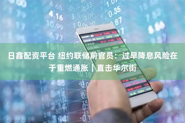 日鑫配资平台 纽约联储前官员：过早降息风险在于重燃通胀｜直击华尔街
