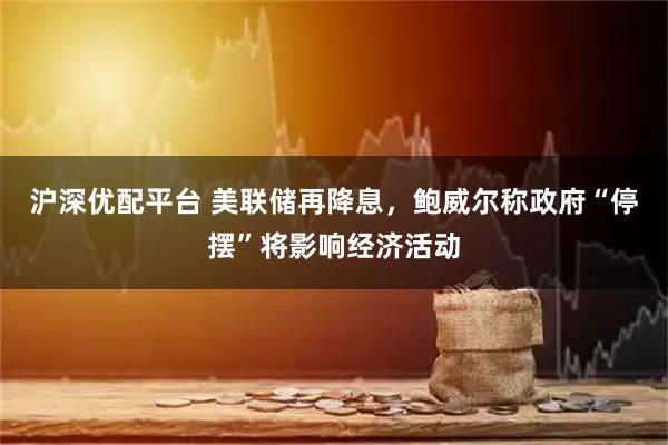 沪深优配平台 美联储再降息，鲍威尔称政府“停摆”将影响经济活动
