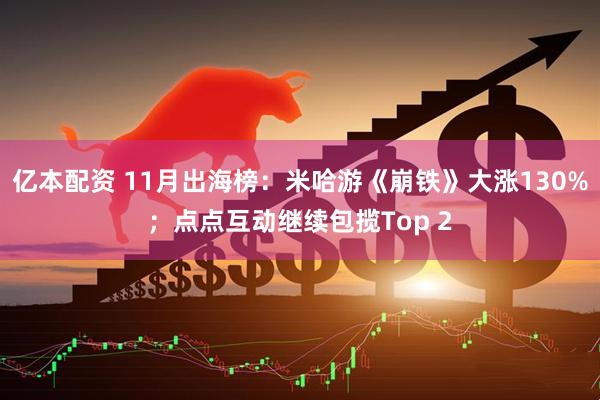亿本配资 11月出海榜：米哈游《崩铁》大涨130%；点点互动继续包揽Top 2