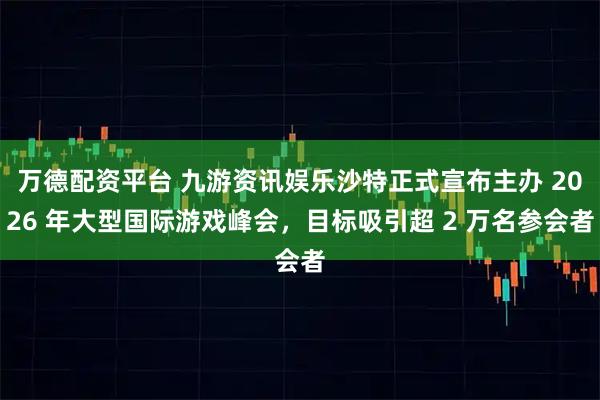 万德配资平台 九游资讯娱乐沙特正式宣布主办 2026 年大型国际游戏峰会，目标吸引超 2 万名参会者