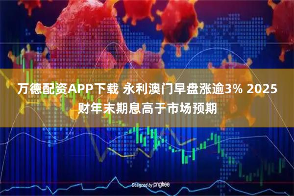 万德配资APP下载 永利澳门早盘涨逾3% 2025财年末期息高于市场预期